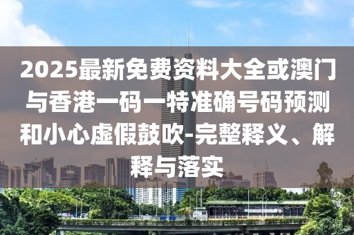 2025最新免費資料大全或澳門與香港一碼一特準確號碼預(yù)測和小心虛假鼓吹-完整釋義、解釋與落實